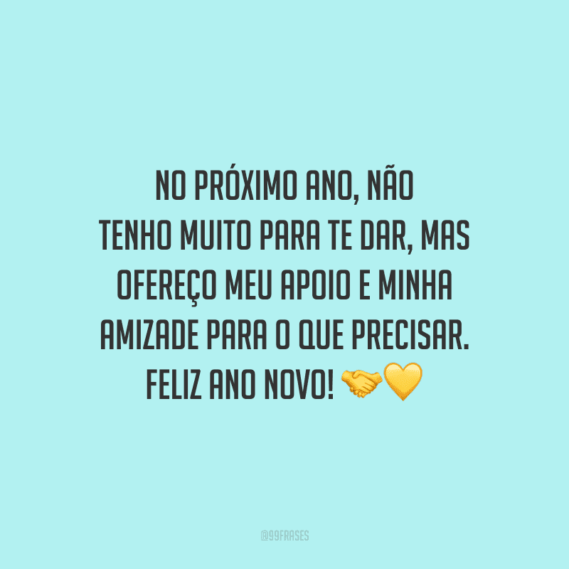 No próximo ano, não tenho muito para te dar, mas ofereço meu apoio e minha amizade para o que precisar. Feliz Ano Novo! 