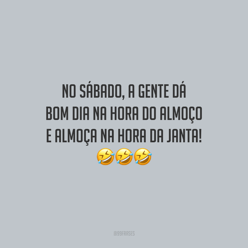 No sábado, a gente dá bom dia na hora do almoço e almoça na hora da janta!