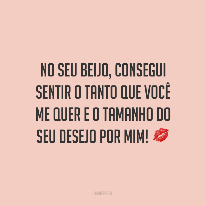 No seu beijo, consegui sentir o tanto que você me quer e o tamanho do seu desejo por mim! 💋