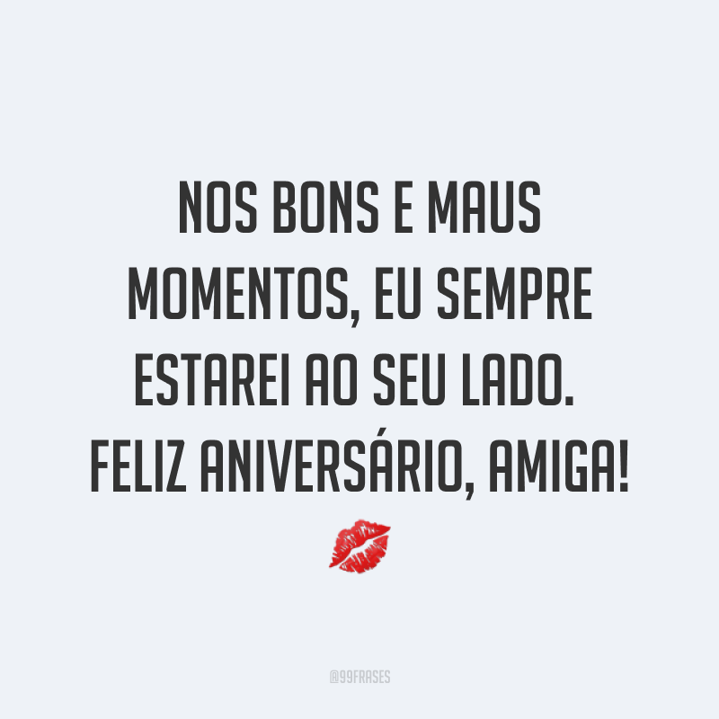 Nos bons e maus momentos, eu sempre estarei ao seu lado. Feliz aniversário, amiga! ?
