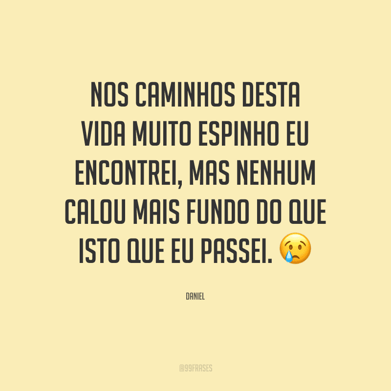 Nos caminhos desta vida muito espinho eu encontrei, mas nenhum calou mais fundo do que isto que eu passei.