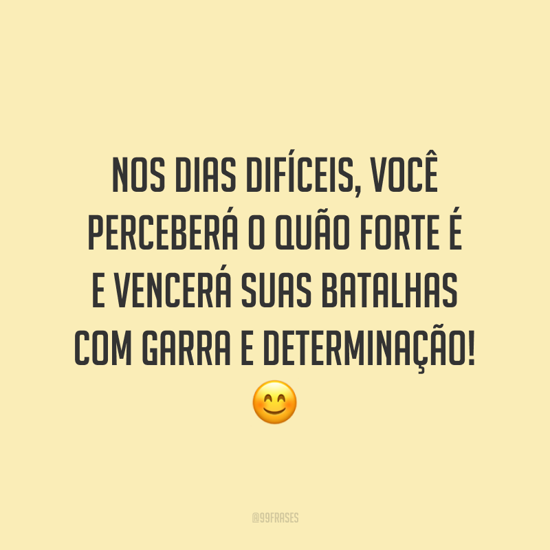 Nos dias difíceis, você perceberá o quão forte é e vencerá suas batalhas com garra e determinação!
