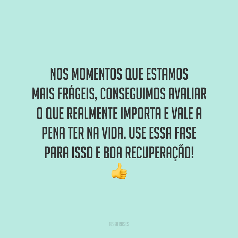 Nos momentos que estamos mais frágeis, conseguimos avaliar o que realmente importa e vale a pena ter na vida. Use essa fase para isso e boa recuperação!