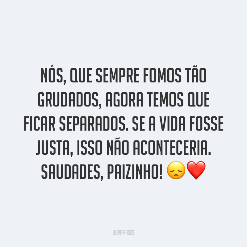 Nós, que sempre fomos tão grudados, agora temos que ficar separados. Se a vida fosse justa, isso não aconteceria. Saudades, paizinho! 😞❤️