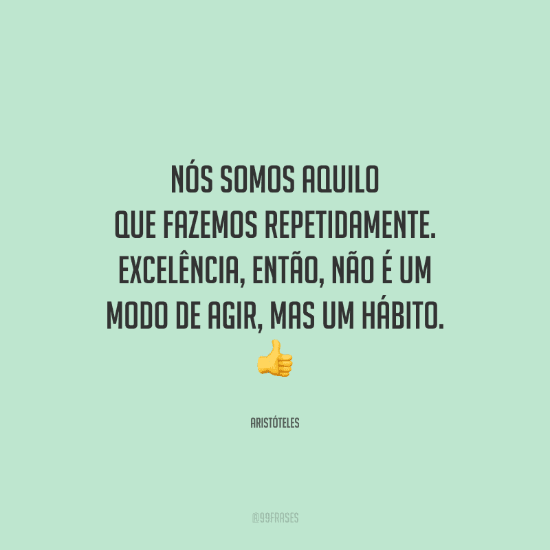Nós somos aquilo que fazemos repetidamente. Excelência, então, não é um modo de agir, mas um hábito. 