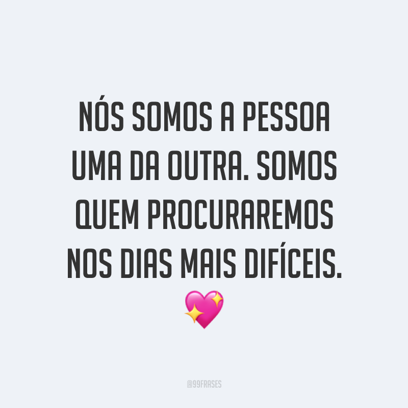 Nós somos a pessoa uma da outra. Somos quem procuraremos nos dias mais difíceis. ?