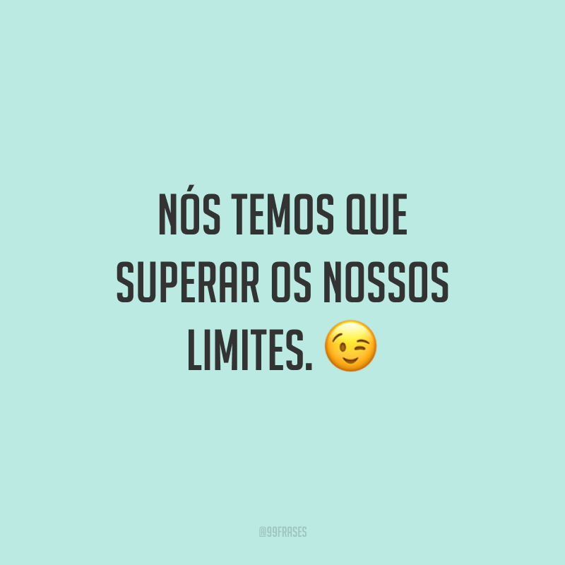 Nós temos que superar os nossos limites. ?