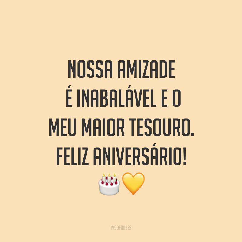 Nossa amizade é inabalável e o meu maior tesouro. Feliz aniversário! ??