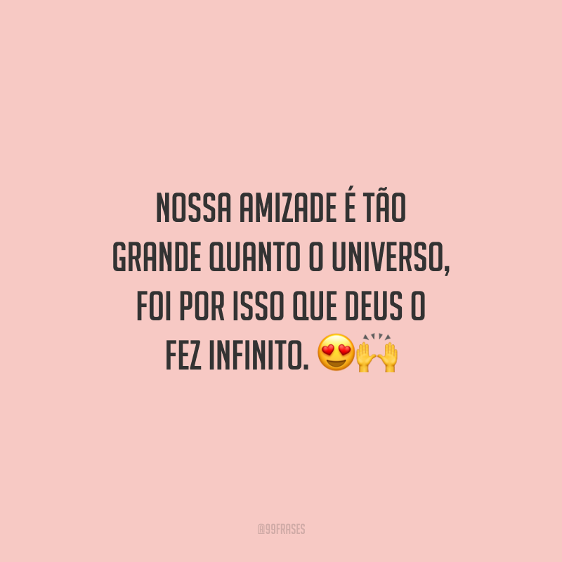 Nossa amizade é tão grande quanto o universo, foi por isso que Deus o fez infinito.