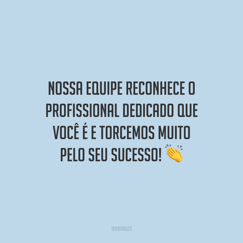 Nossa equipe reconhece o profissional dedicado que você é e torcemos muito pelo seu sucesso!