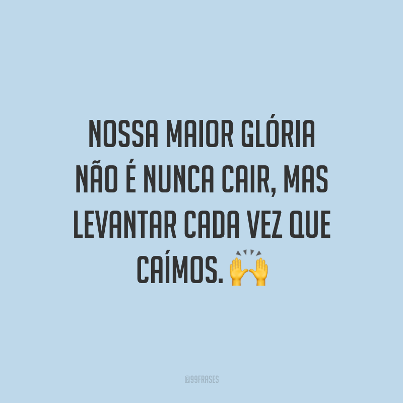 Nossa maior glória não é nunca cair, mas levantar cada vez que caímos.