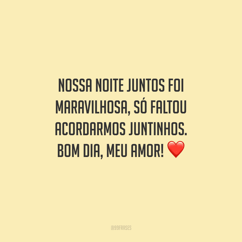 Nossa noite juntos foi maravilhosa, só faltou acordarmos juntinhos. Bom dia, meu amor! 