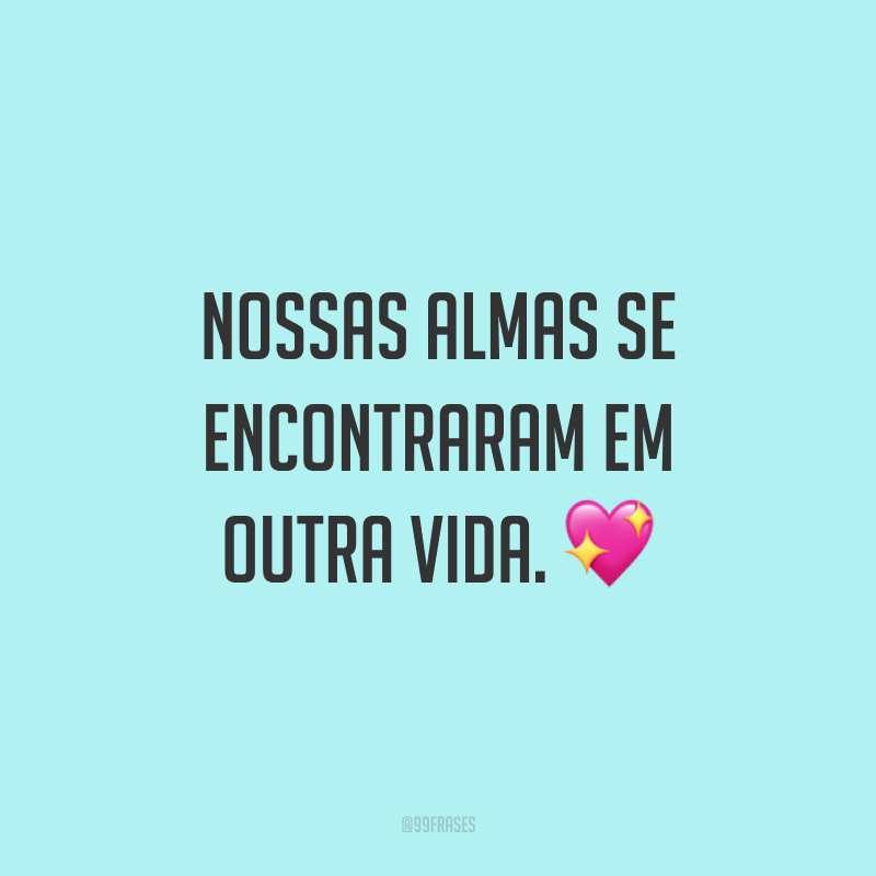 Nossas almas se encontraram em outra vida. ?