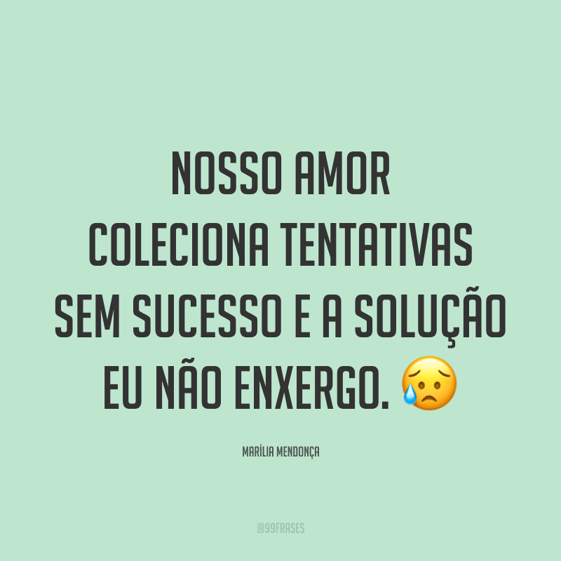 Nosso amor coleciona tentativas sem sucesso e a solução eu não enxergo. 😥