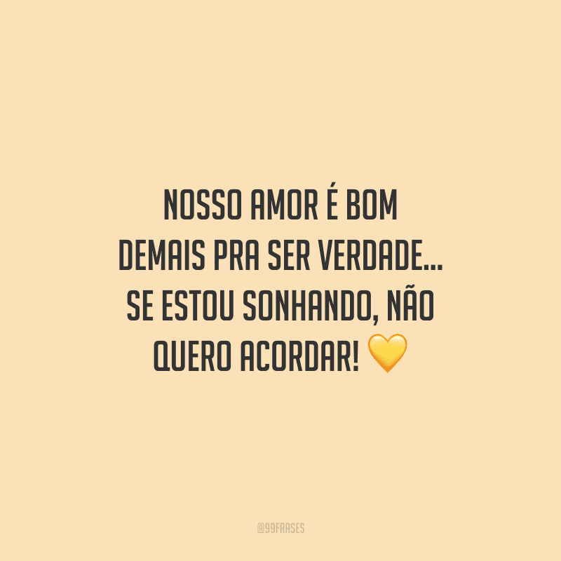 Nosso amor é bom demais pra ser verdade... Se estou sonhando, não quero acordar!