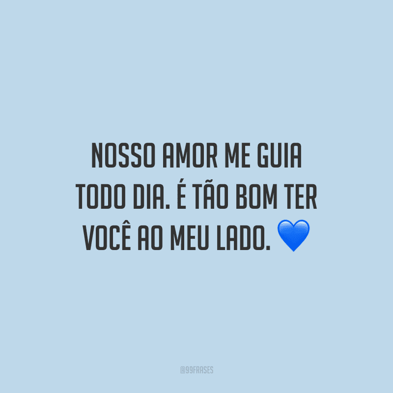 Nosso amor me guia todo dia. É tão bom ter você ao meu lado.