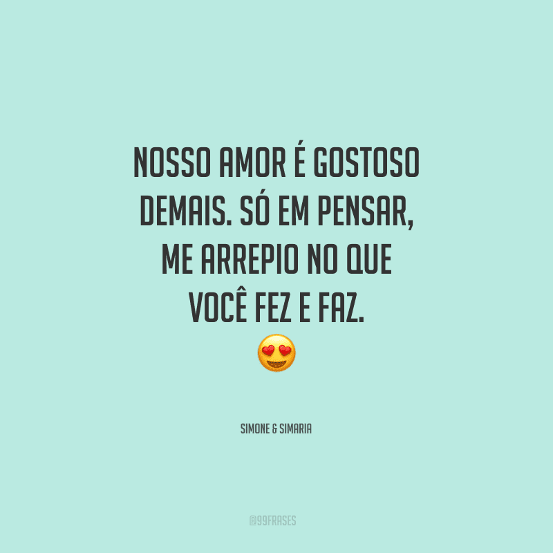 Nosso amor é gostoso demais. Só em pensar, me arrepio no que você fez e faz.