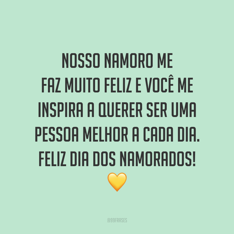 Nosso namoro me faz muito feliz e você me inspira a querer ser uma pessoa melhor a cada dia. Feliz Dia dos Namorados! ?
