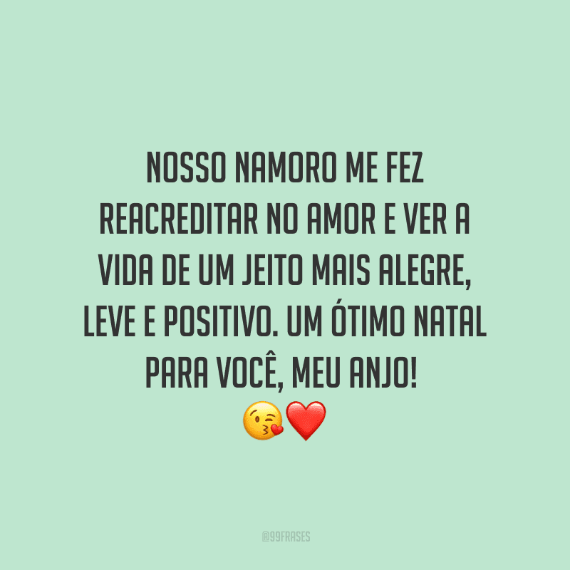 Nosso namoro me fez reacreditar no amor e ver a vida de um jeito mais alegre, leve e positivo. Um ótimo Natal para você, meu anjo! 