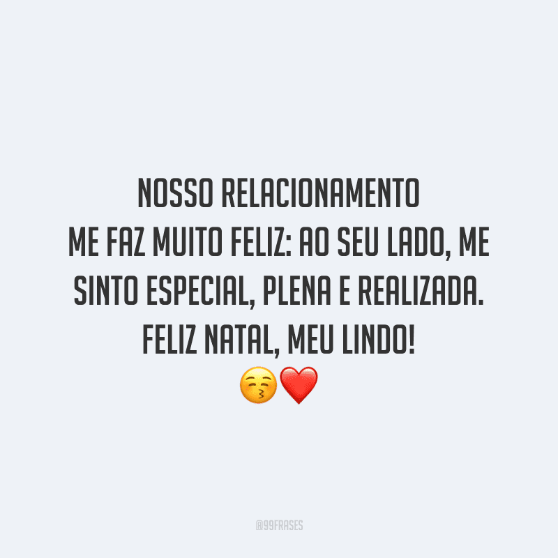 Nosso relacionamento me faz muito feliz: ao seu lado, me sinto especial, plena e realizada. Feliz Natal, meu lindo! 