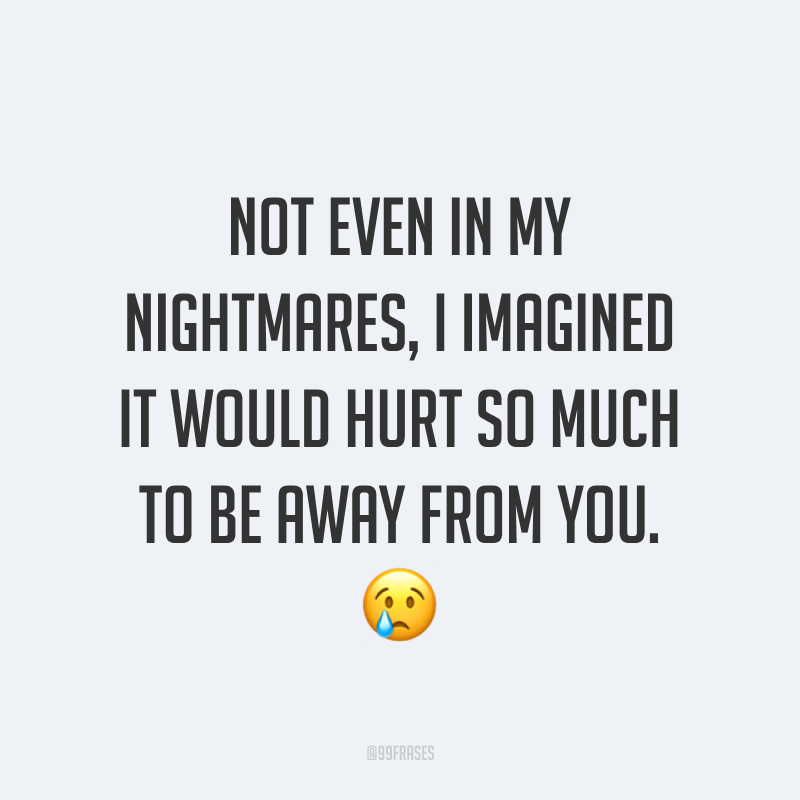 Not even in my nightmares, I imagined it would hurt so much to be away from you. ? (Nem nos meus pesadelos, eu imaginava que doeria tanto ficar longe de você.)