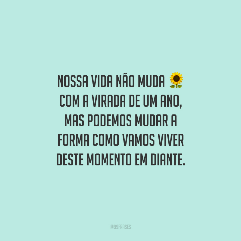 Nossa vida não muda com a virada de um ano, mas podemos mudar a forma como vamos viver deste momento em diante.