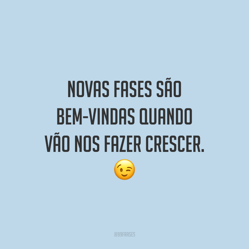 Novas fases são bem-vindas quando vão nos fazer crescer.