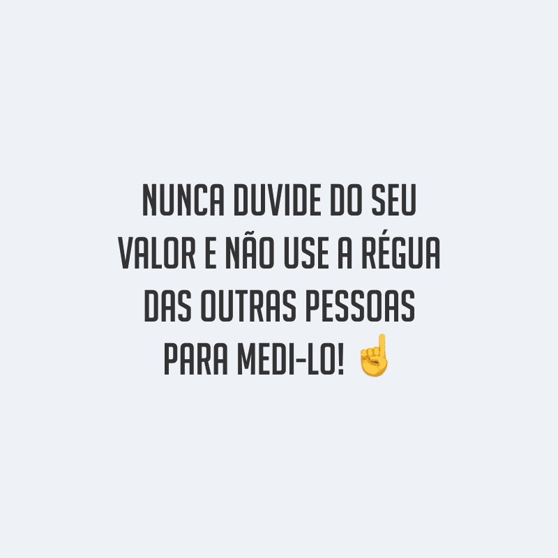 Nunca duvide do seu valor e não use a régua das outras pessoas para medi-lo!