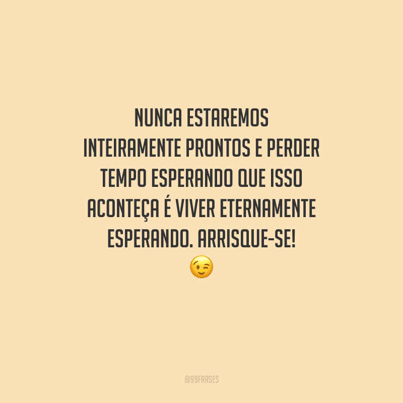 Nunca estaremos inteiramente prontos e perder tempo esperando que isso aconteça é viver eternamente esperando. Arrisque-se! 