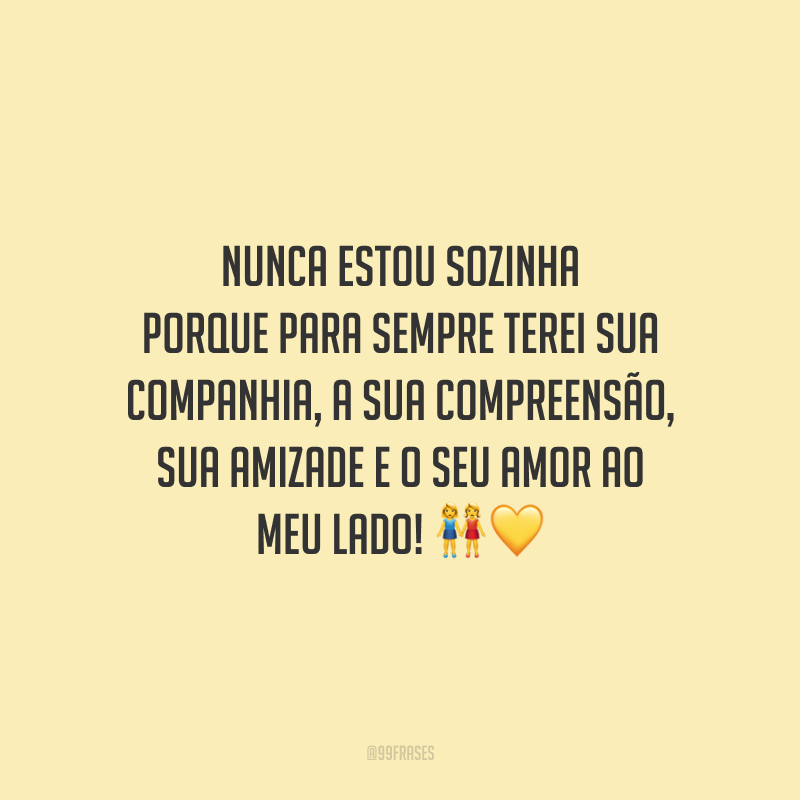 Nunca estou sozinha porque para sempre terei sua companhia, a sua compreensão, sua amizade e o seu amor ao meu lado!