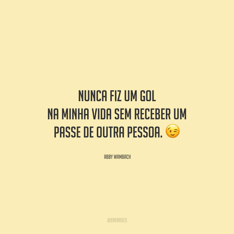 Nunca fiz um gol na minha vida sem receber um passe de outra pessoa. 