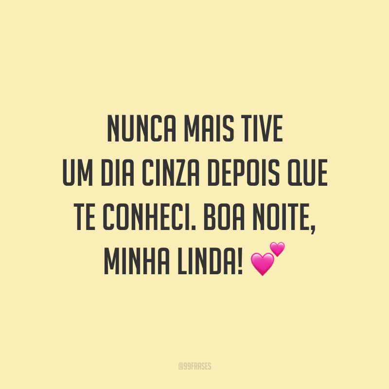 Nunca mais tive um dia cinza depois que te conheci. Boa noite, minha linda!