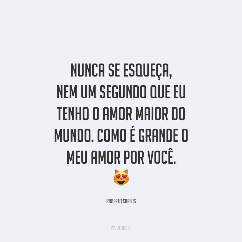 Nunca se esqueça, nem um segundo que eu tenho o amor maior do mundo. Como é grande o meu amor por você.