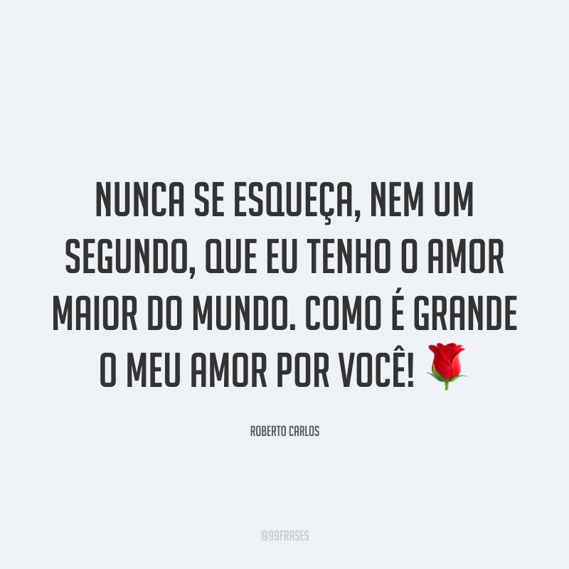 Nunca se esqueça, nem um segundo, que eu tenho o amor maior do mundo. Como é grande o meu amor por você! ?