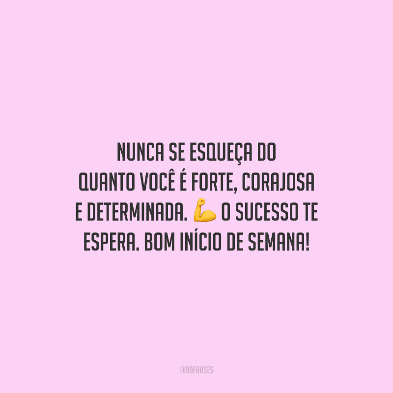 Nunca se esqueça do quanto você é forte, corajosa e determinada. O sucesso te espera. Bom início de semana!