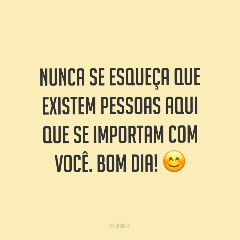 Nunca se esqueça que existem pessoas aqui que se importam com você. Bom dia! ?