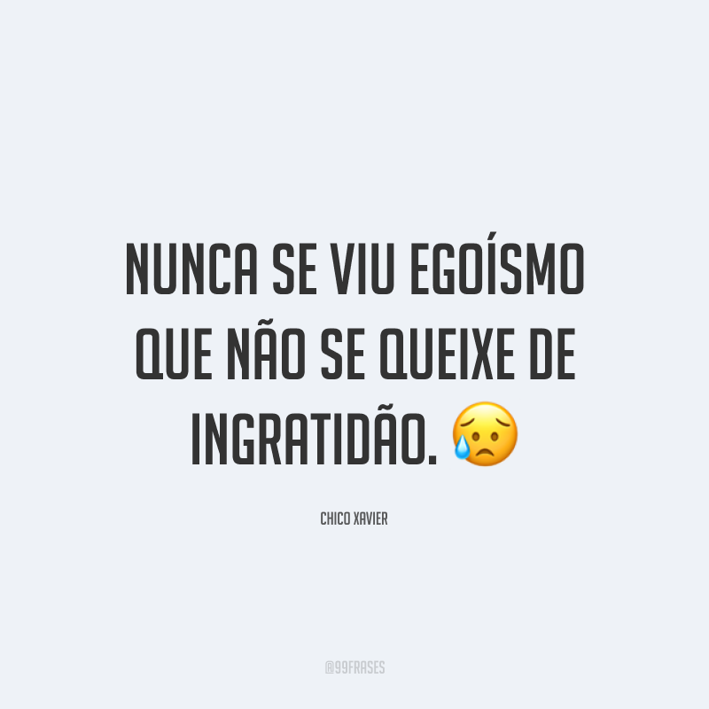 Nunca se viu egoísmo que não se queixe de ingratidão. 😥