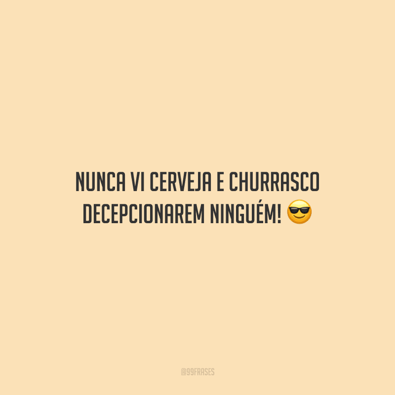 Nunca vi cerveja e churrasco decepcionarem ninguém!