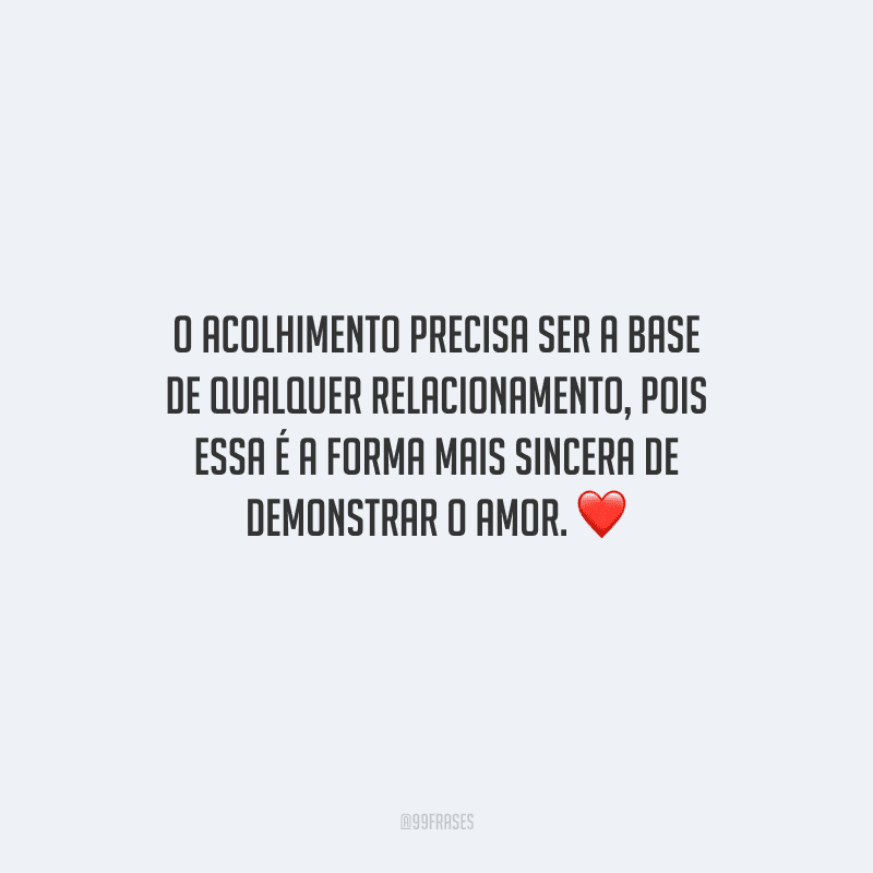 O acolhimento precisa ser a base de qualquer relacionamento, pois essa é a forma mais sincera de demonstrar o amor.