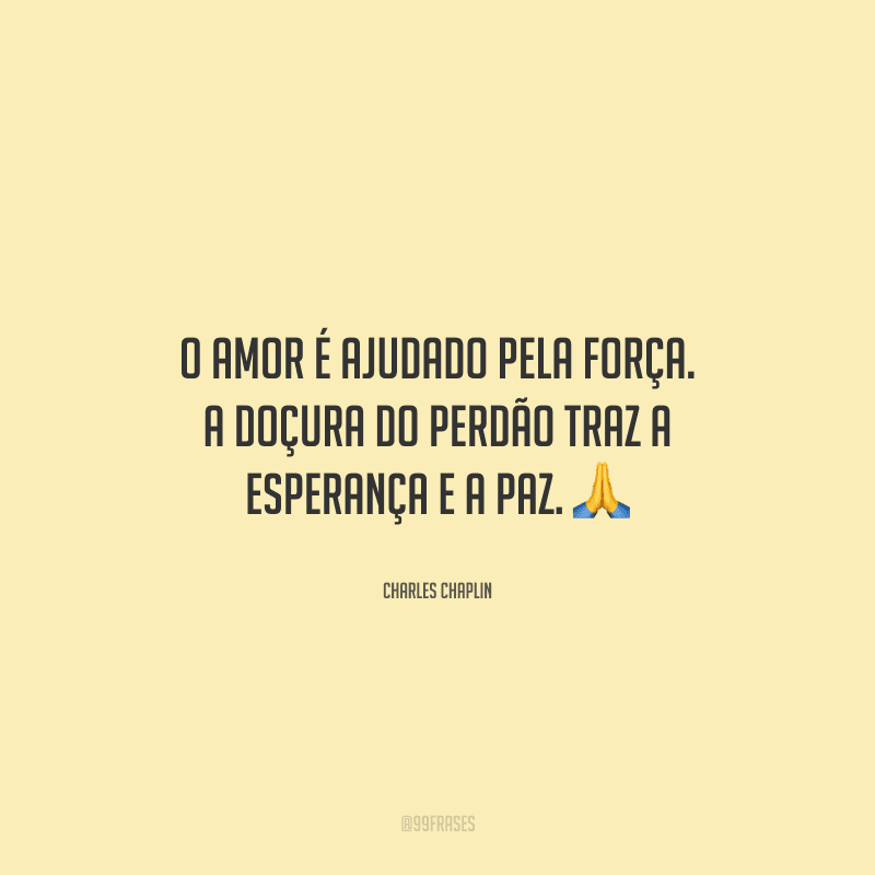 O amor é ajudado pela força. A doçura do perdão traz a esperança e a paz. 