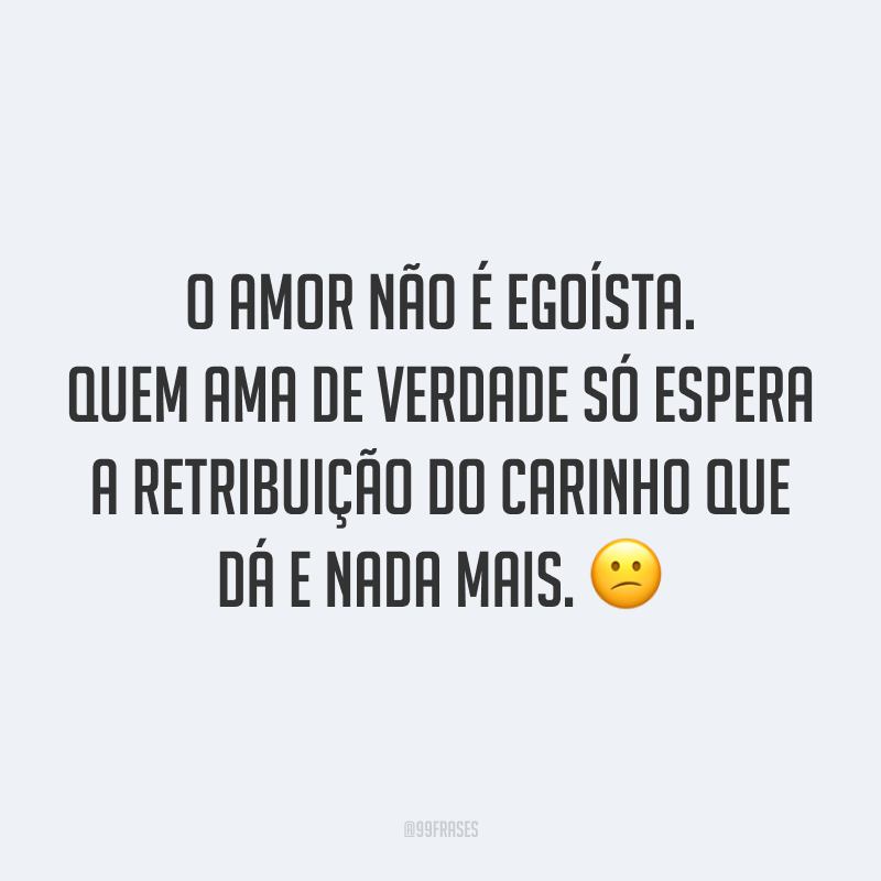 O amor não é egoísta. Quem ama de verdade só espera a retribuição do carinho que dá e nada mais. 😕
