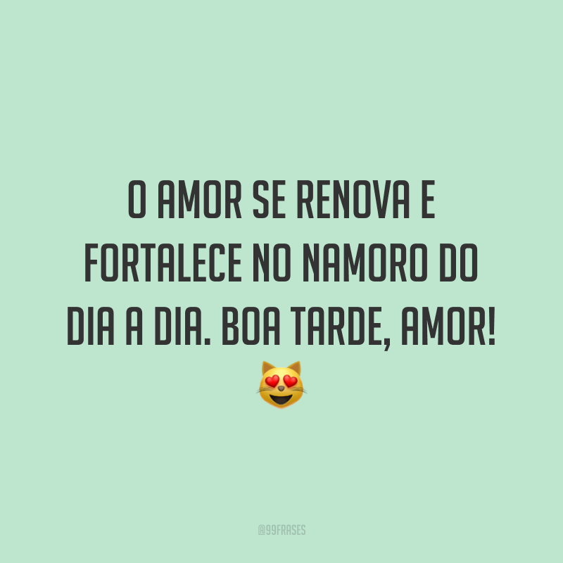 O amor se renova e fortalece no namoro do dia a dia. Boa tarde, amor! 😻