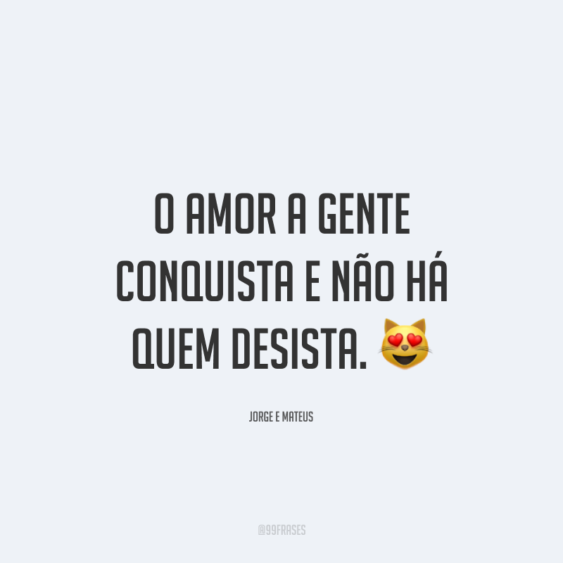 O amor a gente conquista e não há quem desista. 😻