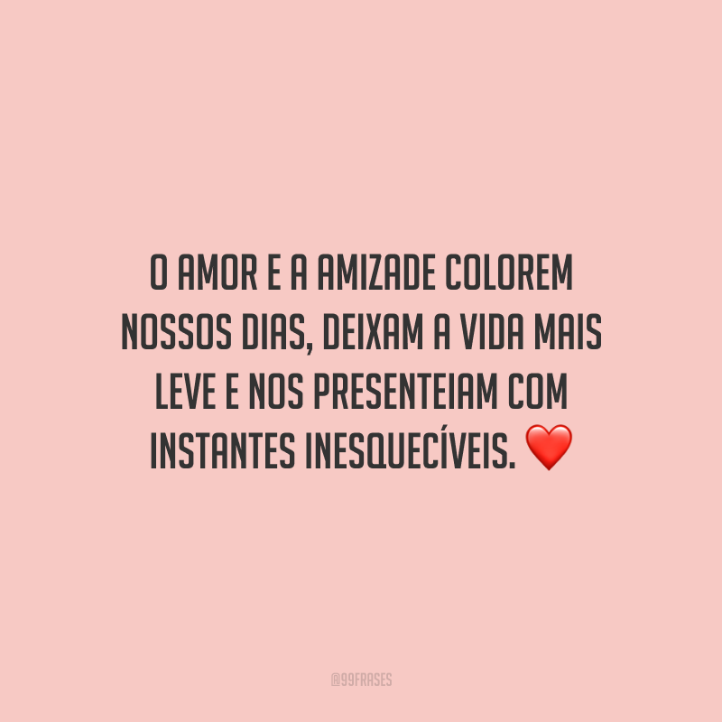 O amor e a amizade colorem nossos dias, deixam a vida mais leve e nos presenteiam com instantes inesquecíveis.