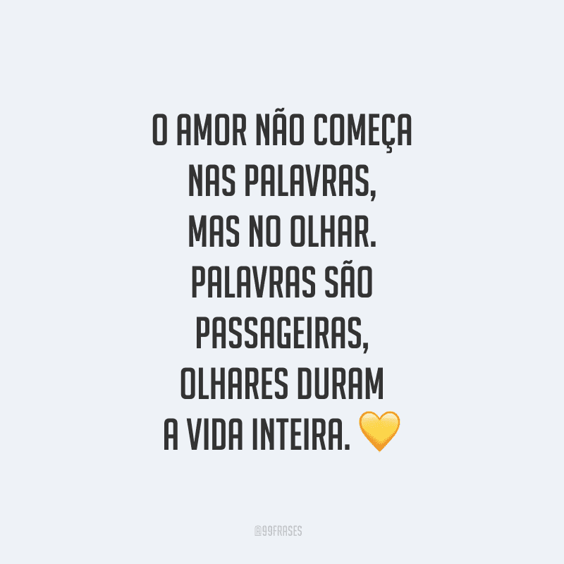 O amor não começa nas palavras, mas no olhar. Palavras são passageiras, olhares duram a vida inteira.