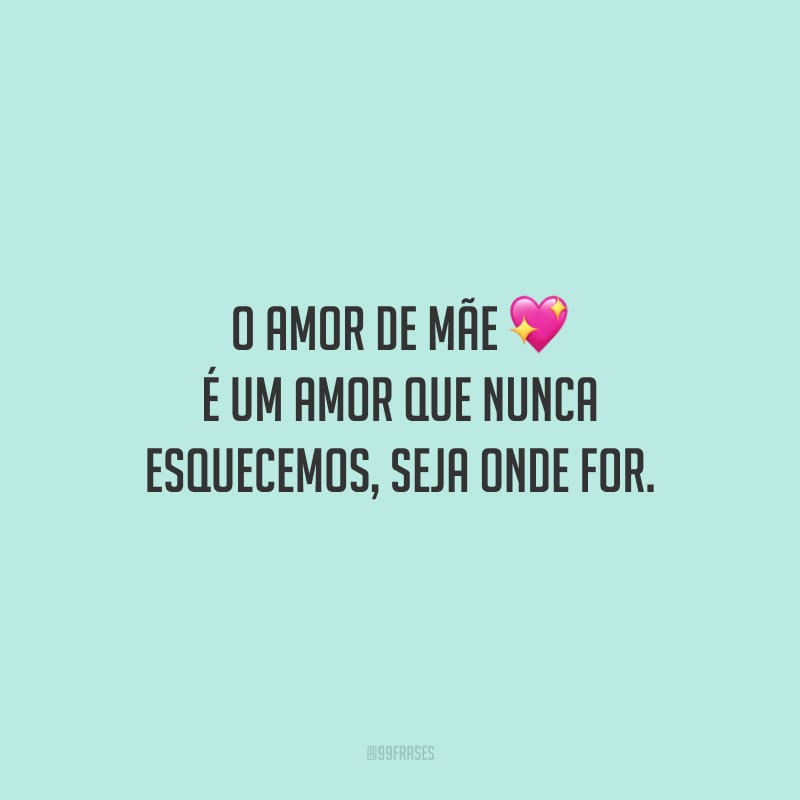 O amor de mãe é um amor que nunca esquecemos, seja onde for.