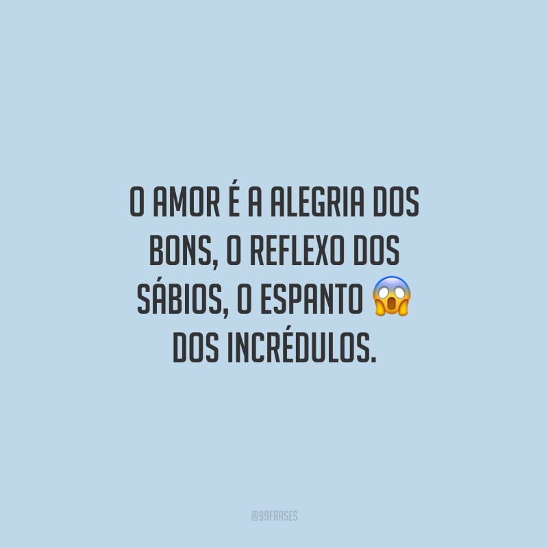 O amor é a alegria dos bons, o reflexo dos sábios, o espanto dos incrédulos.