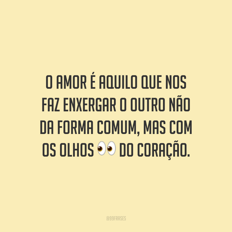 O amor é aquilo que nos faz enxergar o outro não da forma comum, mas com os olhos do coração.