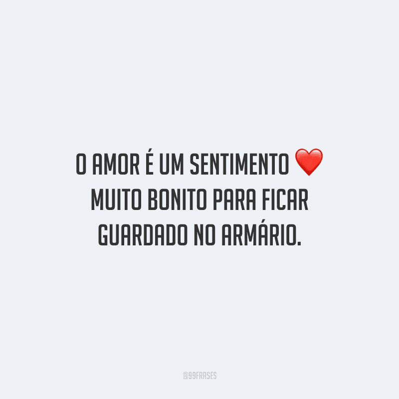 O amor é um sentimento muito bonito para ficar guardado no armário.