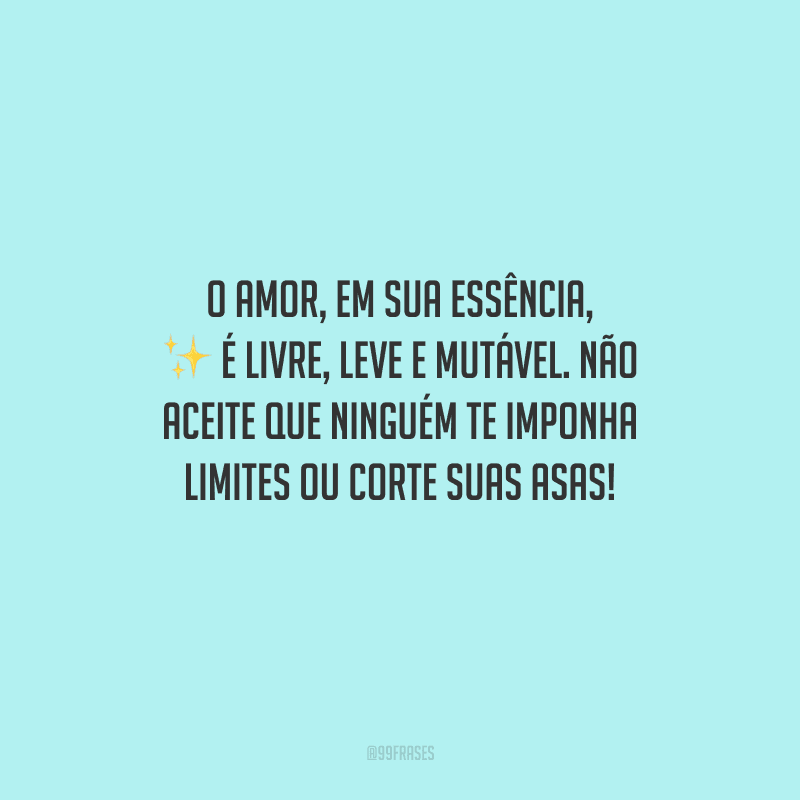 O amor, em sua essência, é livre, leve e mutável. Não aceite que ninguém te imponha limites ou corte suas asas!